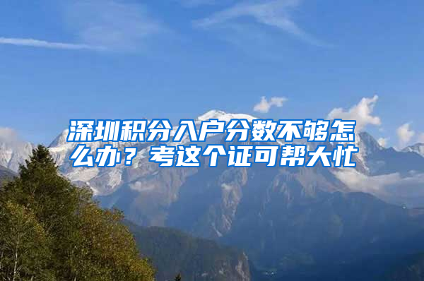 深圳积分入户分数不够怎么办？考这个证可帮大忙