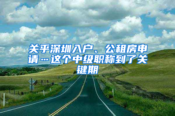 关乎深圳入户、公租房申请…这个中级职称到了关键期