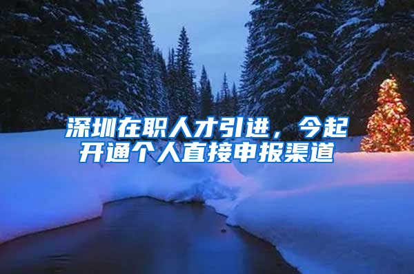 深圳在职人才引进，今起开通个人直接申报渠道