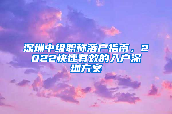 深圳中级职称落户指南，2022快速有效的入户深圳方案