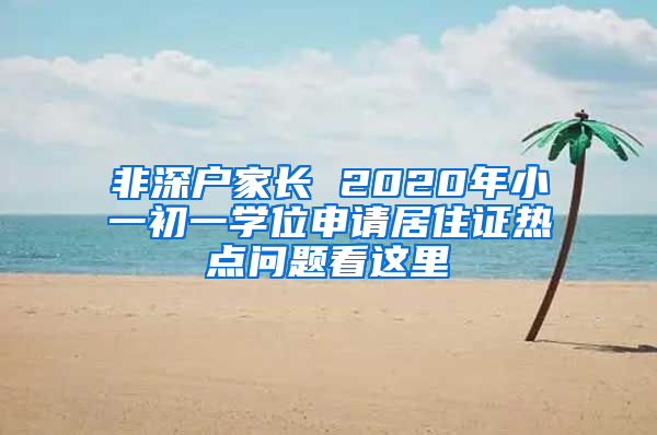 非深户家长 2020年小一初一学位申请居住证热点问题看这里