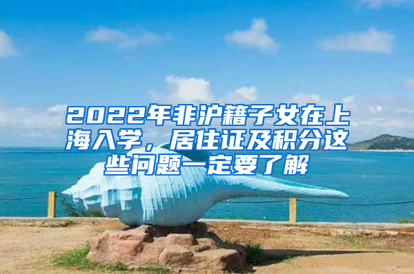 2022年非沪籍子女在上海入学，居住证及积分这些问题一定要了解