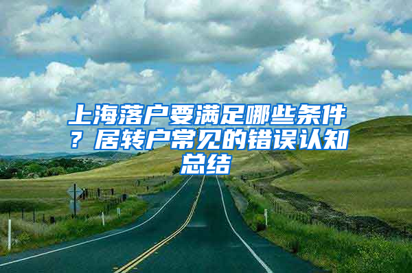 上海落户要满足哪些条件？居转户常见的错误认知总结