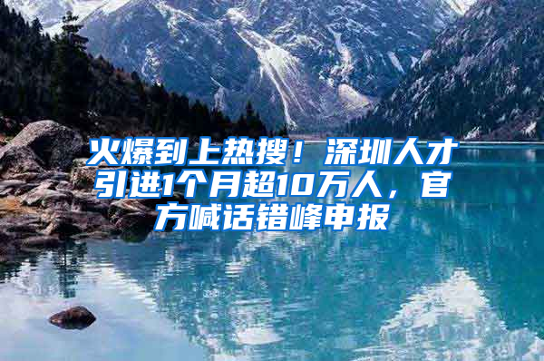 火爆到上热搜！深圳人才引进1个月超10万人，官方喊话错峰申报