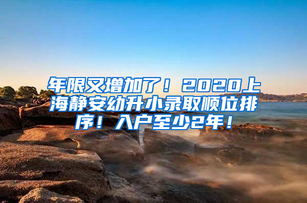 年限又增加了！2020上海静安幼升小录取顺位排序！入户至少2年！