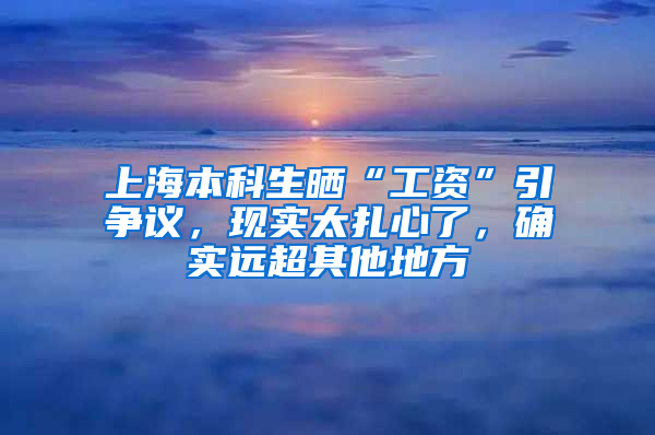 上海本科生晒“工资”引争议，现实太扎心了，确实远超其他地方