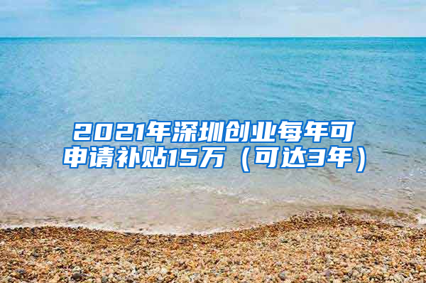 2021年深圳创业每年可申请补贴15万（可达3年）