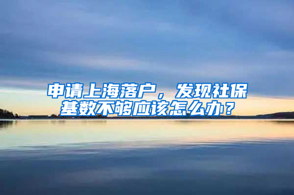 申请上海落户，发现社保基数不够应该怎么办？