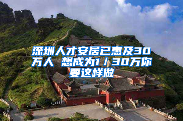 深圳人才安居已惠及30万人 想成为1／30万你要这样做