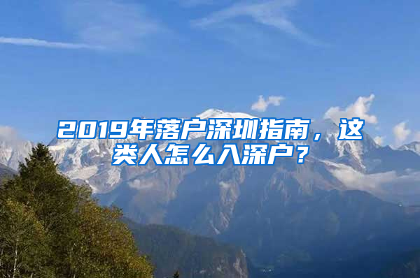 2019年落户深圳指南，这类人怎么入深户？