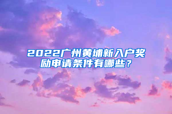 2022广州黄埔新入户奖励申请条件有哪些？