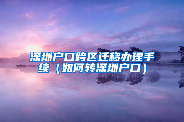 深圳户口跨区迁移办理手续（如何转深圳户口）