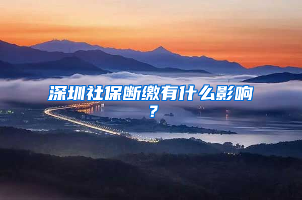 深圳社保断缴有什么影响？