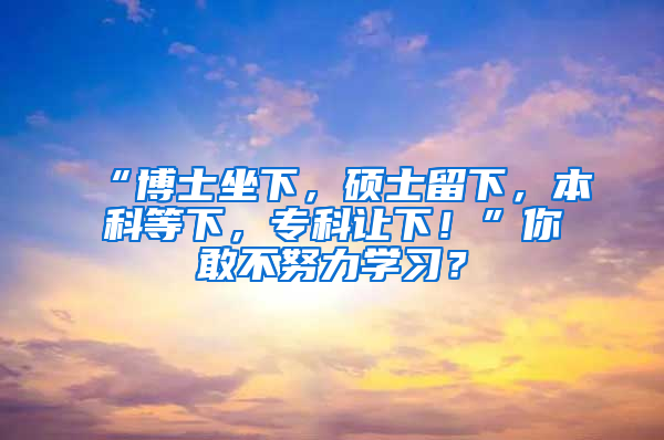 “博士坐下，硕士留下，本科等下，专科让下！”你敢不努力学习？