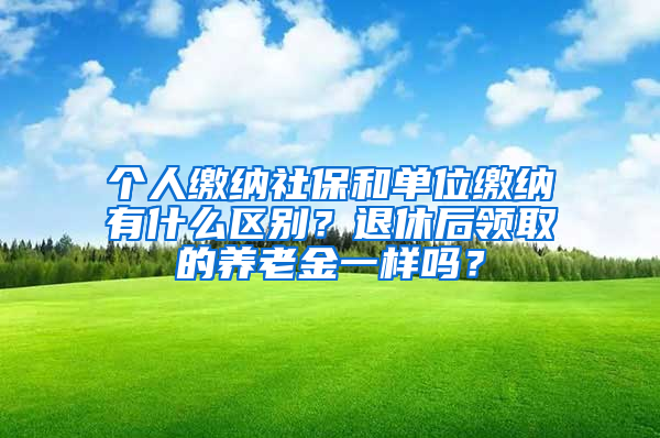 个人缴纳社保和单位缴纳有什么区别？退休后领取的养老金一样吗？