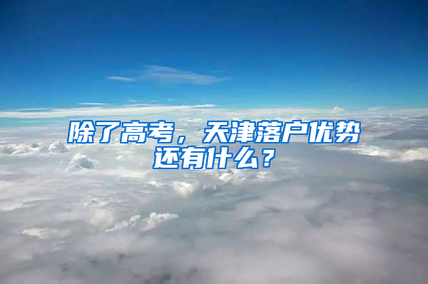 除了高考，天津落户优势还有什么？