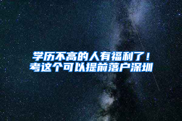 学历不高的人有福利了！考这个可以提前落户深圳