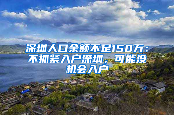 深圳人口余额不足150万：不抓紧入户深圳，可能没机会入户