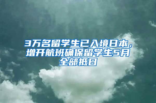 3万名留学生已入境日本，增开航班确保留学生5月全部抵日