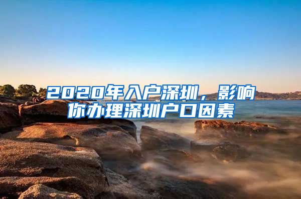 2020年入户深圳，影响你办理深圳户口因素