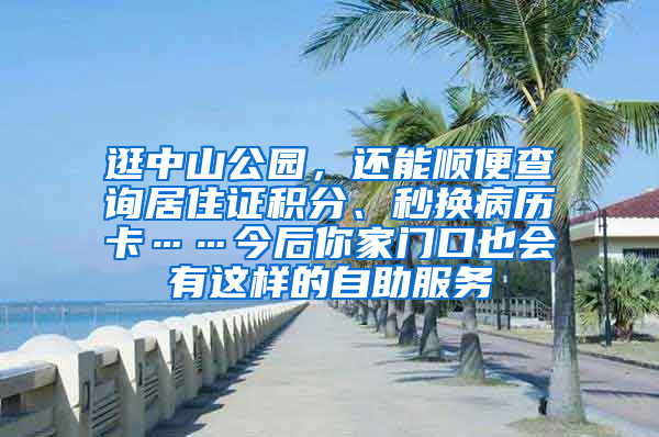 逛中山公园，还能顺便查询居住证积分、秒换病历卡……今后你家门口也会有这样的自助服务