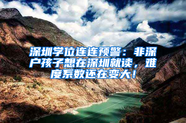 深圳学位连连预警：非深户孩子想在深圳就读，难度系数还在变大！