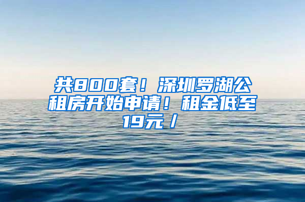 共800套！深圳罗湖公租房开始申请！租金低至19元／㎡