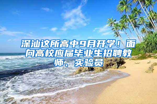 深汕这所高中9月开学！面向高校应届毕业生招聘教师、实验员