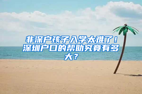 非深户孩子入学太难了！深圳户口的帮助究竟有多大？