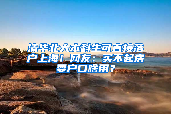 清华北大本科生可直接落户上海！网友：买不起房要户口啥用？