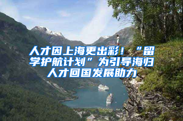 人才因上海更出彩！“留学护航计划”为引导海归人才回国发展助力