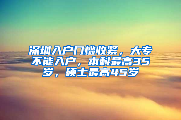 深圳入户门槛收紧，大专不能入户，本科最高35岁，硕士最高45岁