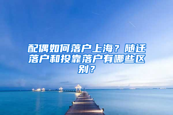 配偶如何落户上海？随迁落户和投靠落户有哪些区别？