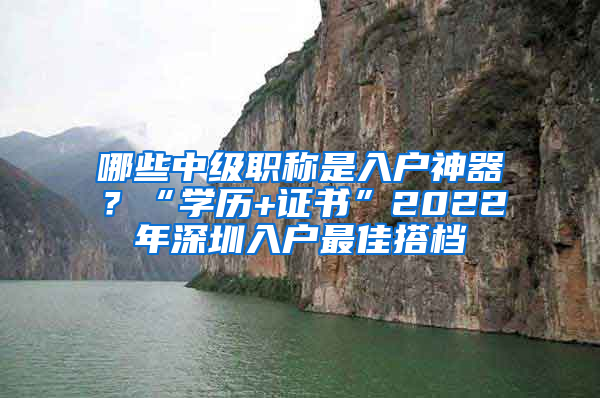 哪些中级职称是入户神器？“学历+证书”2022年深圳入户最佳搭档