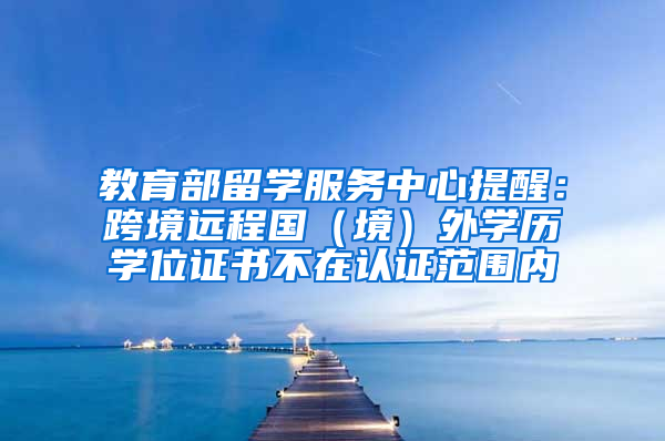 教育部留学服务中心提醒：跨境远程国（境）外学历学位证书不在认证范围内