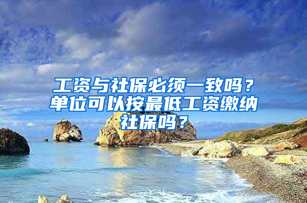 工资与社保必须一致吗？单位可以按最低工资缴纳社保吗？