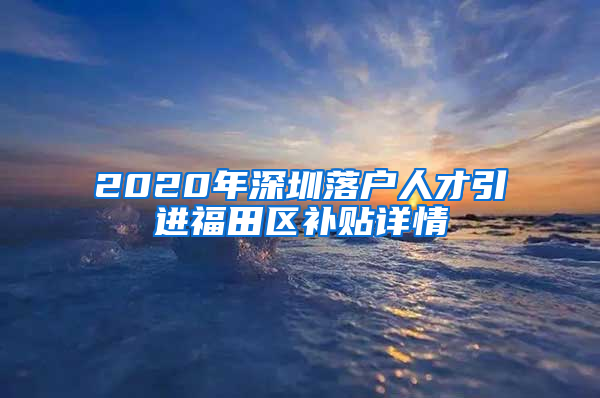 2020年深圳落户人才引进福田区补贴详情