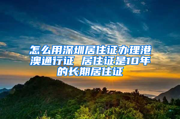 怎么用深圳居住证办理港澳通行证 居住证是10年的长期居住证