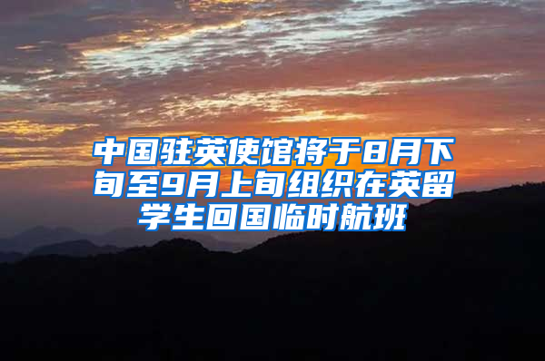 中国驻英使馆将于8月下旬至9月上旬组织在英留学生回国临时航班