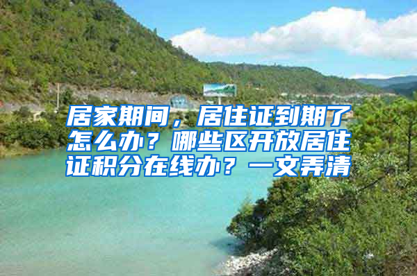 居家期间，居住证到期了怎么办？哪些区开放居住证积分在线办？一文弄清→