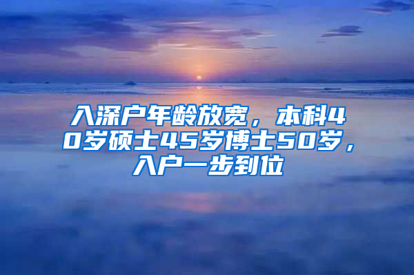 入深户年龄放宽，本科40岁硕士45岁博士50岁，入户一步到位