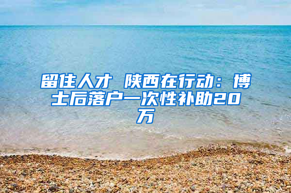 留住人才 陕西在行动：博士后落户一次性补助20万