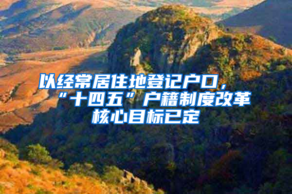 以经常居住地登记户口，“十四五”户籍制度改革核心目标已定