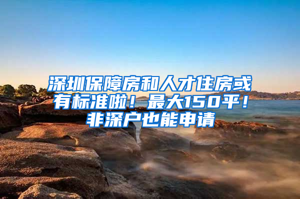 深圳保障房和人才住房或有标准啦！最大150平！非深户也能申请