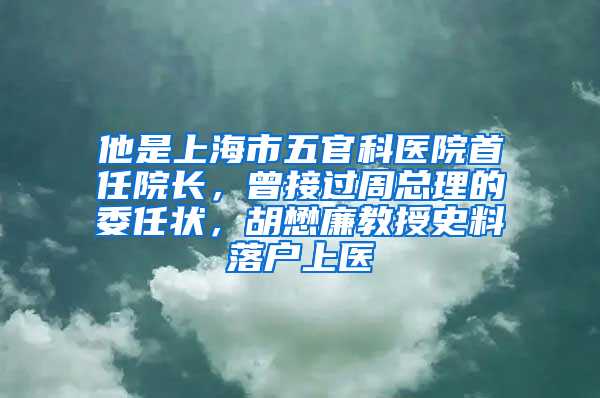 他是上海市五官科医院首任院长，曾接过周总理的委任状，胡懋廉教授史料落户上医