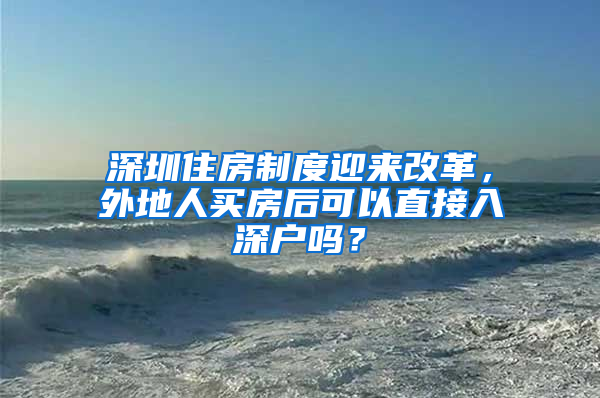 深圳住房制度迎来改革，外地人买房后可以直接入深户吗？