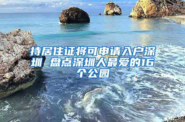 持居住证将可申请入户深圳 盘点深圳人最爱的16个公园