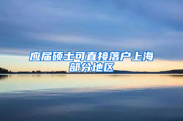 应届硕士可直接落户上海部分地区