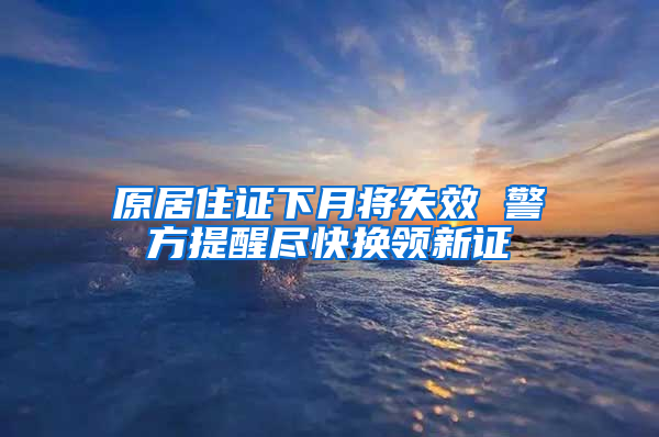 原居住证下月将失效 警方提醒尽快换领新证