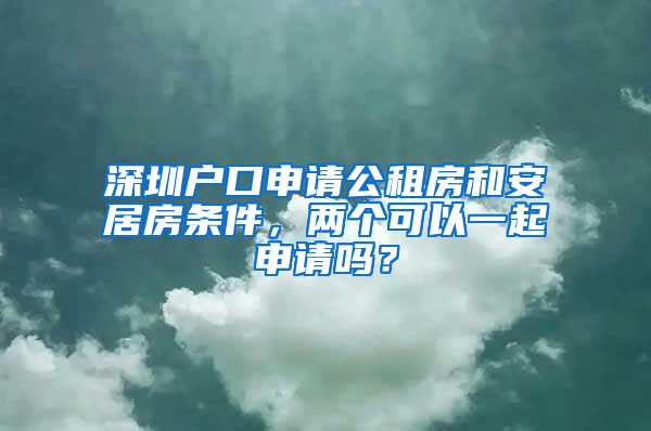 深圳户口申请公租房和安居房条件，两个可以一起申请吗？